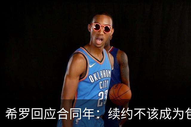 希罗回应合同年：续约不该成为包袱 雄鹿队内每个人都憋着一口气