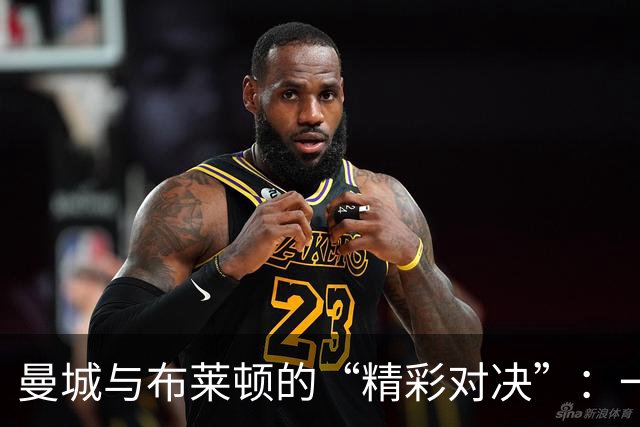 曼城与布莱顿的“精彩对决”：一场没有VAR却充满戏剧的比赛