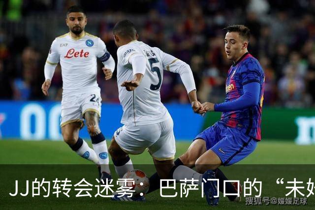 JJ的转会迷雾：巴萨门口的“未婚夫”还在犹豫